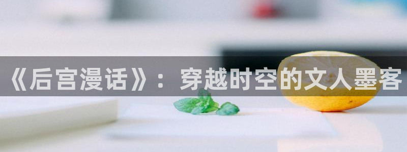 羞羞漫画在哪下载：《后宫漫话》：穿越时空的文人墨客