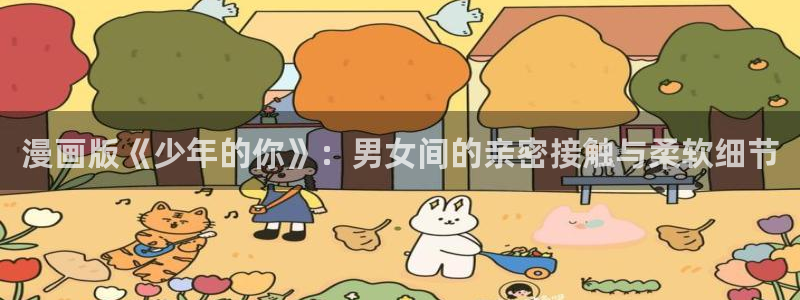 羞羞漫画av漫画在线漫画网免费：漫画版《少年的你》：男女间的亲密接触与柔软细节
